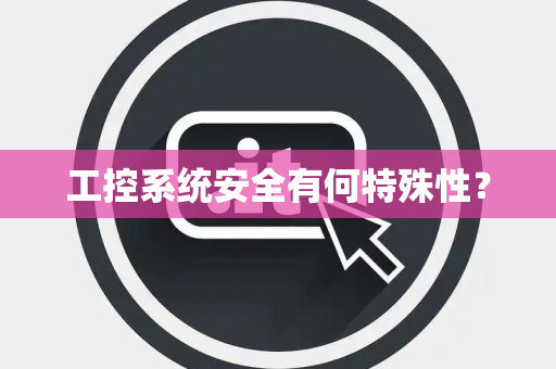 工控系统安全有何特殊性？