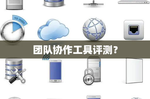 团队协作工具评测? 团队协作工具评测?