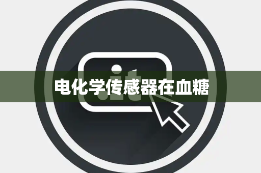 电化学传感器在血糖 电化学传感器在血糖