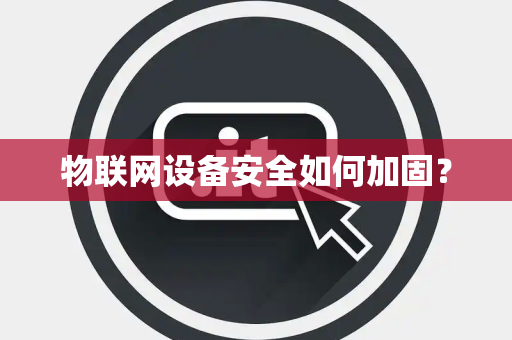 物联网设备安全如何加固？