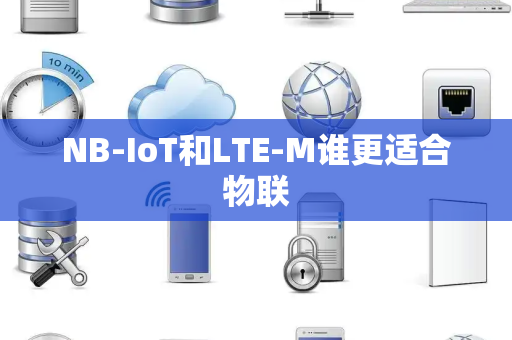 NB-IoT和LTE-M谁更适合物联 NB-IoT和LTE-M谁更适合物联