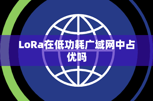 LoRa在低功耗广域网中占优吗 LoRa在低功耗广域网中占优吗