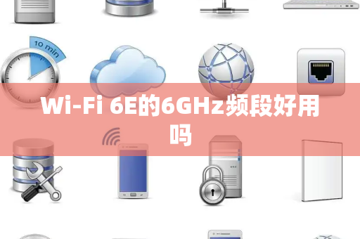 Wi-Fi 6E的6GHz频段好用吗 Wi-Fi 6E的6GHz频段好用吗