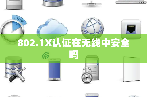 802.1X认证在无线中安全吗 802.1X认证在无线中安全吗