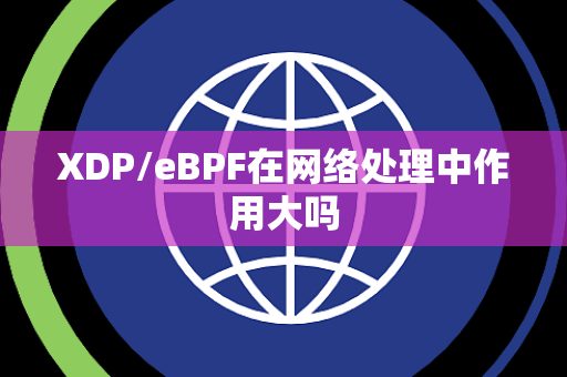 XDP/eBPF在网络处理中作用大吗 XDP/eBPF在网络处理中作用大吗