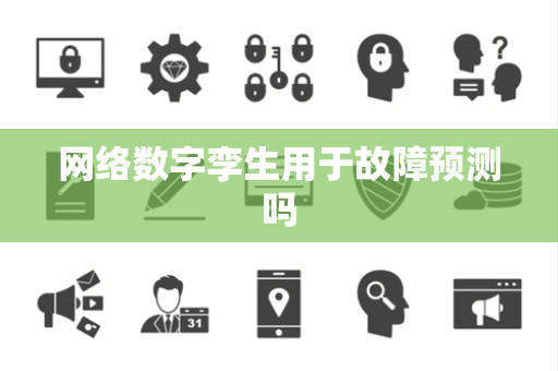 网络数字孪生用于故障预测吗 网络数字孪生用于故障预测吗
