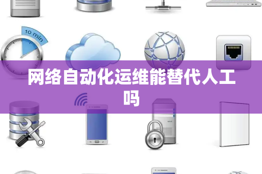 网络自动化运维能替代人工吗 网络自动化运维能替代人工吗