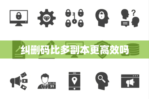 纠删码比多副本更高效吗 纠删码比多副本更高效吗