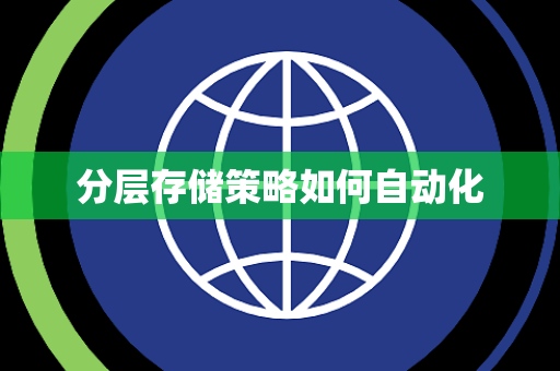 分层存储策略如何自动化 分层存储策略如何自动化