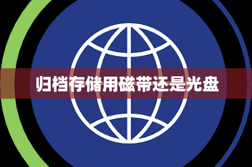归档存储用磁带还是光盘 归档存储用磁带还是光盘