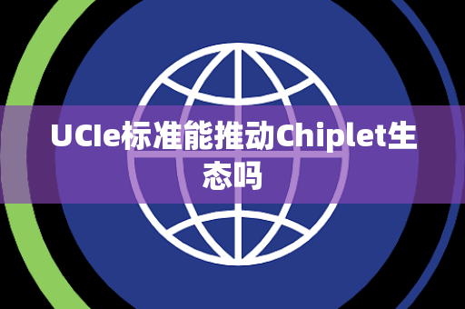 UCIe标准能推动Chiplet生态吗 UCIe标准能推动Chiplet生态吗