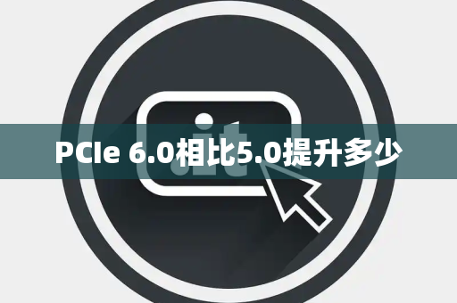 PCIe 6.0相比5.0提升多少 PCIe 6.0相比5.0提升多少