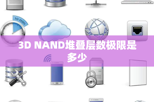 3D NAND堆叠层数极限是多少 3D NAND堆叠层数极限是多少
