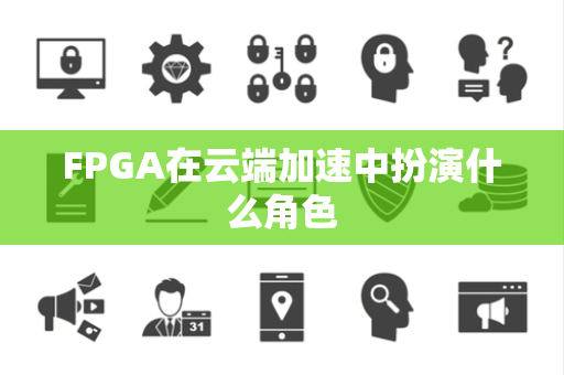 FPGA在云端加速中扮演什么角色 FPGA在云端加速中扮演什么角色