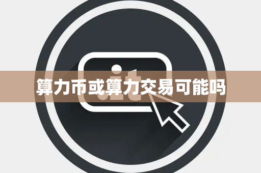 算力币或算力交易可能吗 算力币或算力交易可能吗