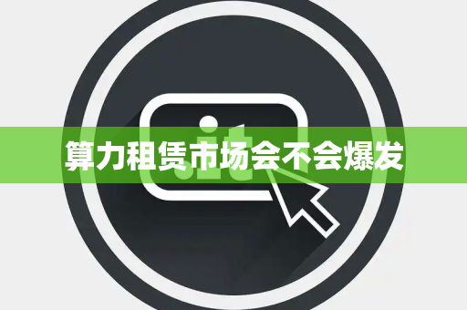算力租赁市场会不会爆发 算力租赁市场会不会爆发
