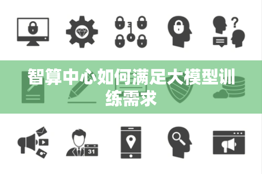 智算中心如何满足大模型训练需求 智算中心如何满足大模型训练需求