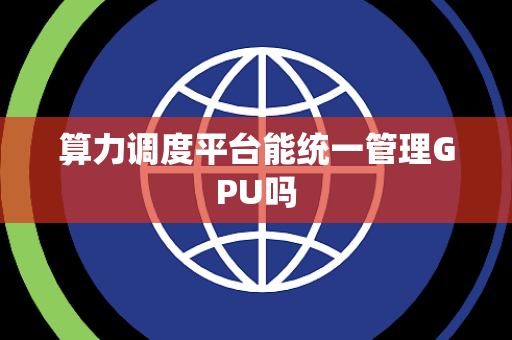 算力调度平台能统一管理GPU吗 算力调度平台能统一管理GPU吗