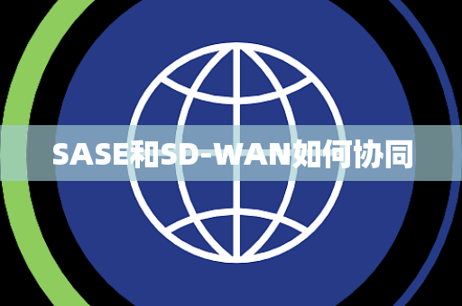 SASE和SD-WAN如何协同 SASE和SD-WAN如何协同
