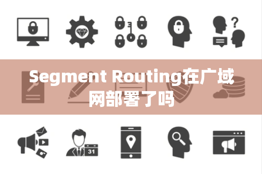 Segment Routing在广域网部署了吗 Segment Routing在广域网部署了吗