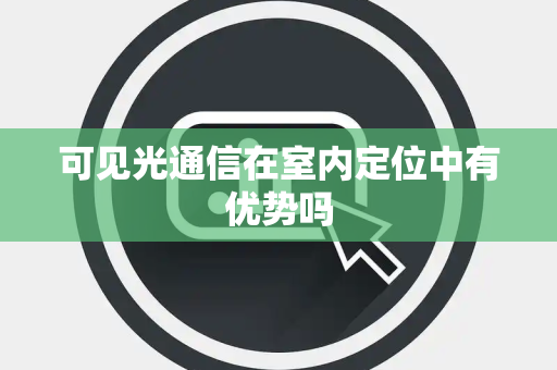 可见光通信在室内定位中有优势吗 可见光通信在室内定位中有优势吗
