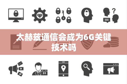 太赫兹通信会成为6G关键技术吗 太赫兹通信会成为6G关键技术吗