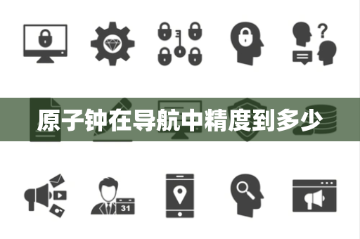 原子钟在导航中精度到多少 原子钟在导航中精度到多少