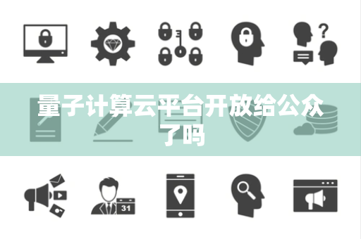 量子计算云平台开放给公众了吗 量子计算云平台开放给公众了吗