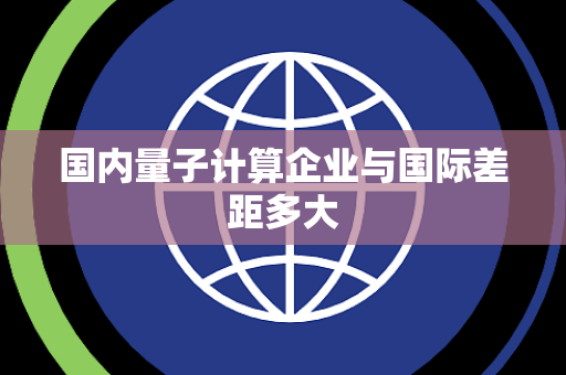 国内量子计算企业与国际差距多大 国内量子计算企业与国际差距多大