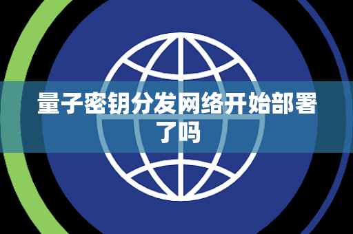 量子密钥分发网络开始部署了吗 量子密钥分发网络开始部署了吗