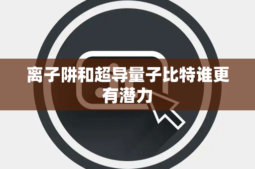 离子阱和超导量子比特谁更有潜力 离子阱和超导量子比特谁更有潜力