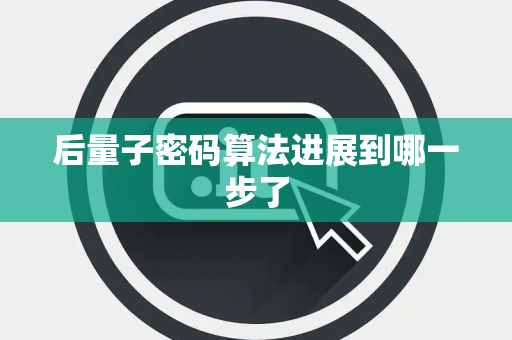 后量子密码算法进展到哪一步了 后量子密码算法进展到哪一步了