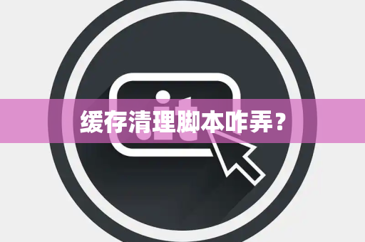 缓存清理脚本咋弄？