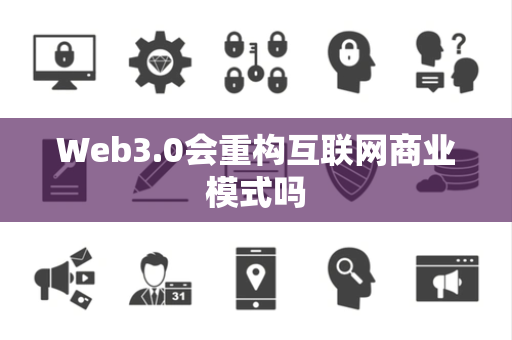 Web3.0会重构互联网商业模式吗 Web3.0会重构互联网商业模式吗