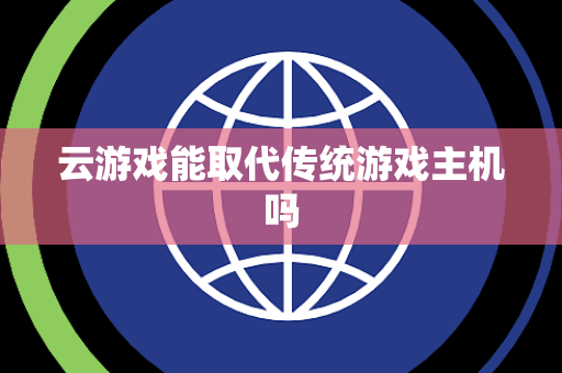 云游戏能取代传统游戏主机吗 云游戏能取代传统游戏主机吗