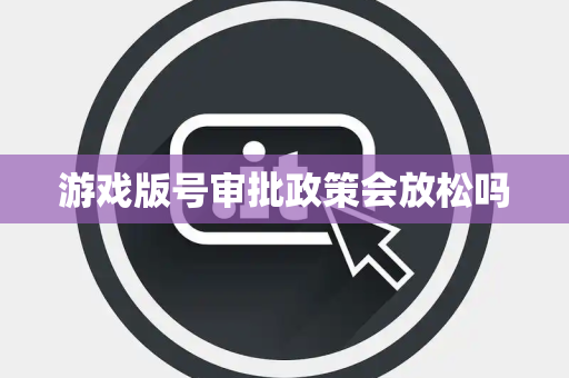 游戏版号审批政策会放松吗 游戏版号审批政策会放松吗