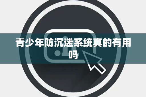 青少年防沉迷系统真的有用吗 青少年防沉迷系统真的有用吗