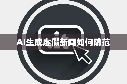 AI生成虚假新闻如何防范 AI生成虚假新闻如何防范