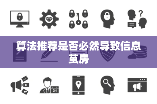 算法推荐是否必然导致信息茧房 算法推荐是否必然导致信息茧房