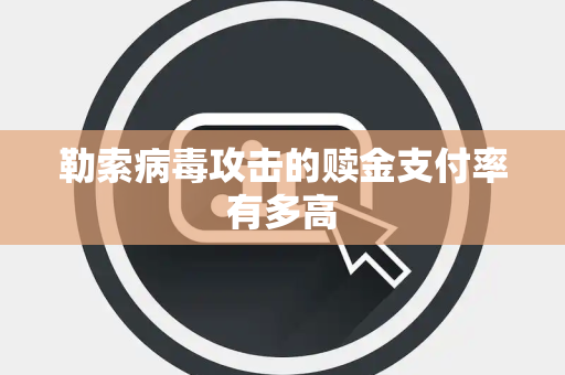 勒索病毒攻击的赎金支付率有多高 勒索病毒攻击的赎金支付率有多高