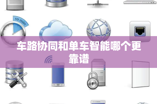 车路协同和单车智能哪个更靠谱 车路协同和单车智能哪个更靠谱