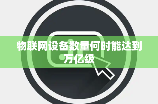 物联网设备数量何时能达到万亿级 物联网设备数量何时能达到万亿级