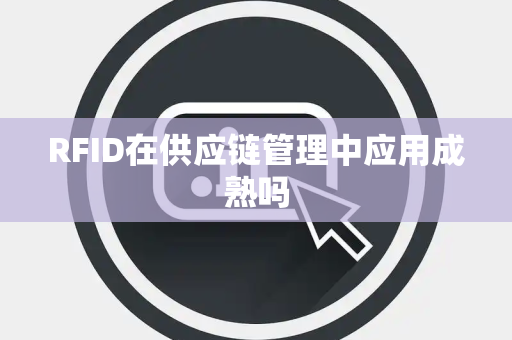 RFID在供应链管理中应用成熟吗 RFID在供应链管理中应用成熟吗