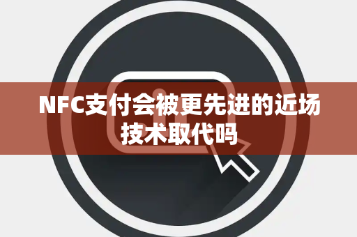 NFC支付会被更先进的近场技术取代吗 NFC支付会被更先进的近场技术取代吗