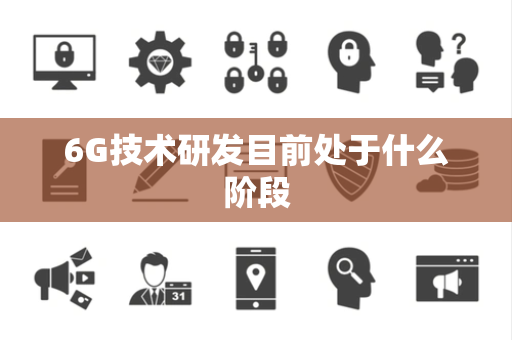 6G技术研发目前处于什么阶段 6G技术研发目前处于什么阶段