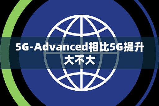 5G-Advanced相比5G提升大不大 5G-Advanced相比5G提升大不大
