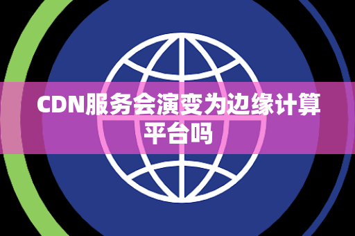CDN服务会演变为边缘计算平台吗 CDN服务会演变为边缘计算平台吗