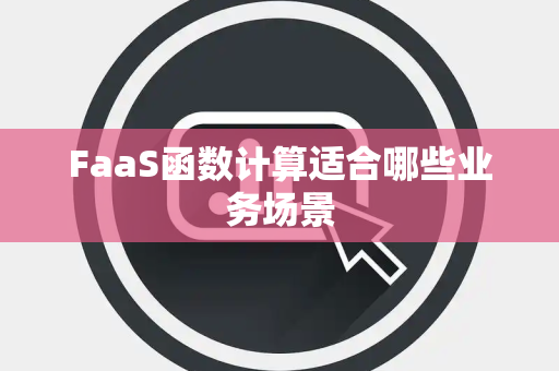 FaaS函数计算适合哪些业务场景 FaaS函数计算适合哪些业务场景