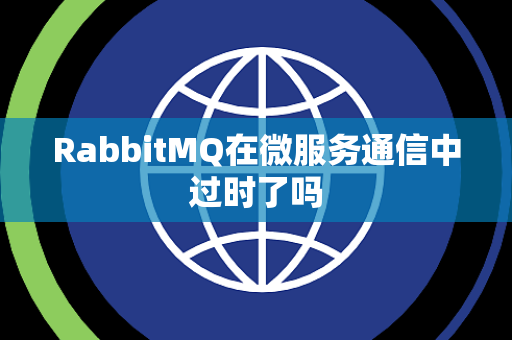 RabbitMQ在微服务通信中过时了吗 RabbitMQ在微服务通信中过时了吗