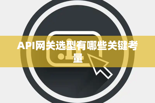 API网关选型有哪些关键考量 API网关选型有哪些关键考量